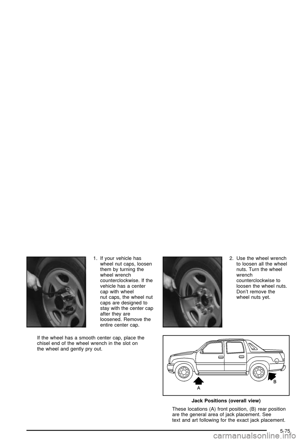 CHEVROLET AVALANCHE 2003 1.G Owners Manual 1. If your vehicle has
wheel nut caps, loosen
them by turning the
wheel wrench
counterclockwise. If the
vehicle has a center
cap with wheel
nut caps, the wheel nut
caps are designed to
stay with the c