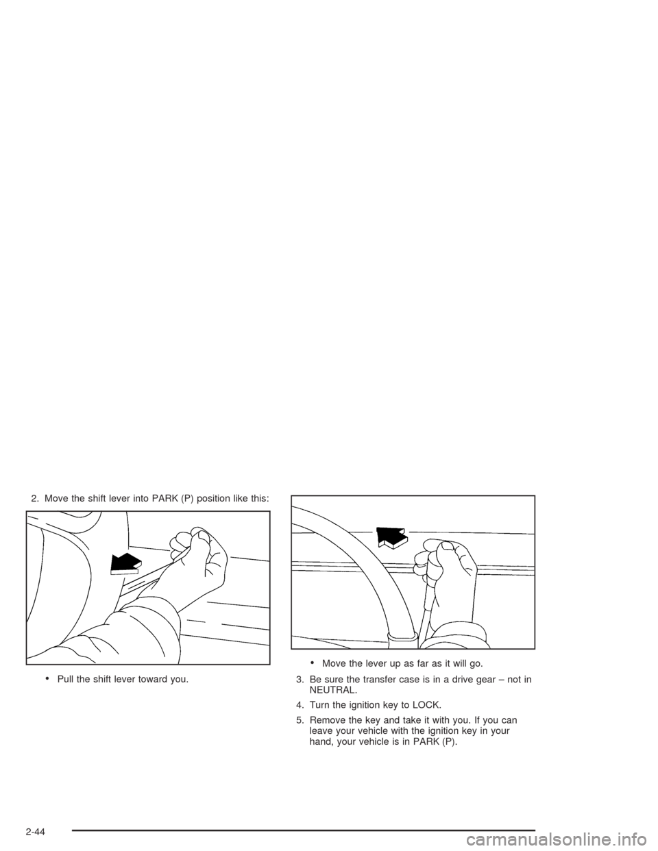 CHEVROLET AVALANCHE 2004 1.G Owners Manual 2. Move the shift lever into PARK (P) position like this:
Pull the shift lever toward you.
Move the lever up as far as it will go.
3. Be sure the transfer case is in a drive gear – not in
NEUTRAL.