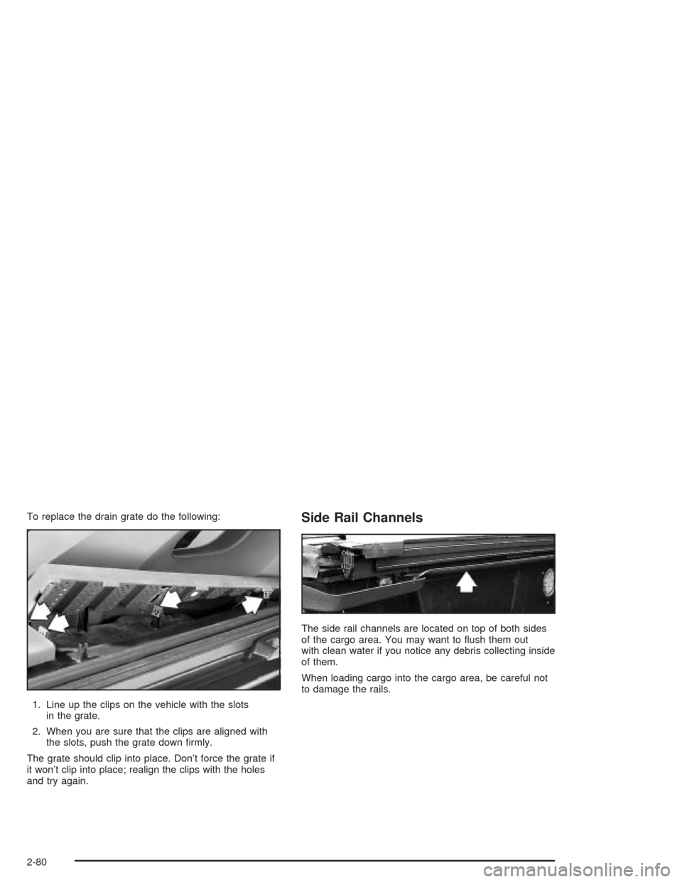 CHEVROLET AVALANCHE 2004 1.G Owners Manual To replace the drain grate do the following:
1. Line up the clips on the vehicle with the slots
in the grate.
2. When you are sure that the clips are aligned with
the slots, push the grate down �rmly.