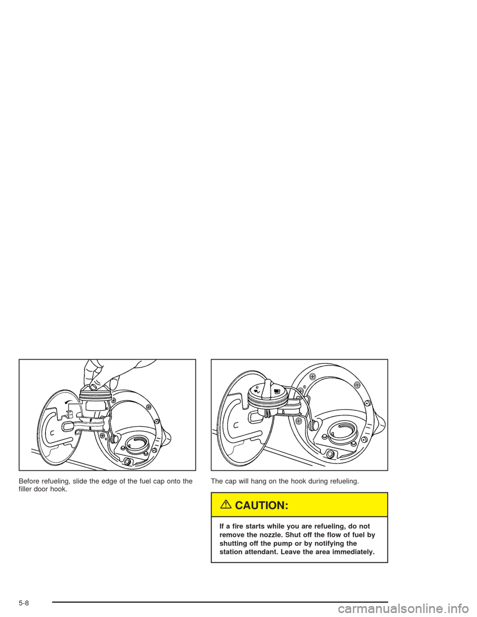 CHEVROLET AVALANCHE 2004 1.G Owners Manual Before refueling, slide the edge of the fuel cap onto the
�ller door hook.The cap will hang on the hook during refueling.
{CAUTION:
If a �re starts while you are refueling, do not
remove the nozzle. S