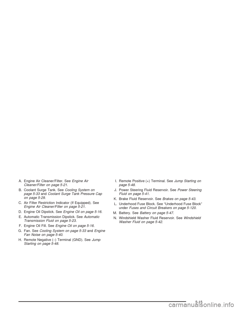 CHEVROLET AVALANCHE 2004 1.G Owners Manual A. Engine Air Cleaner/Filter. SeeEngine Air
Cleaner/Filter on page 5-21.
B. Coolant Surge Tank. SeeCooling System on
page 5-33andCoolant Surge Tank Pressure Cap
on page 5-29.
C. Air Filter Restriction CHEVROLET AVALANCHE 2004 1.G Owners Manual A. Engine Air Cleaner/Filter. SeeEngine Air
Cleaner/Filter on page 5-21.
B. Coolant Surge Tank. SeeCooling System on
page 5-33andCoolant Surge Tank Pressure Cap
on page 5-29.
C. Air Filter Restriction