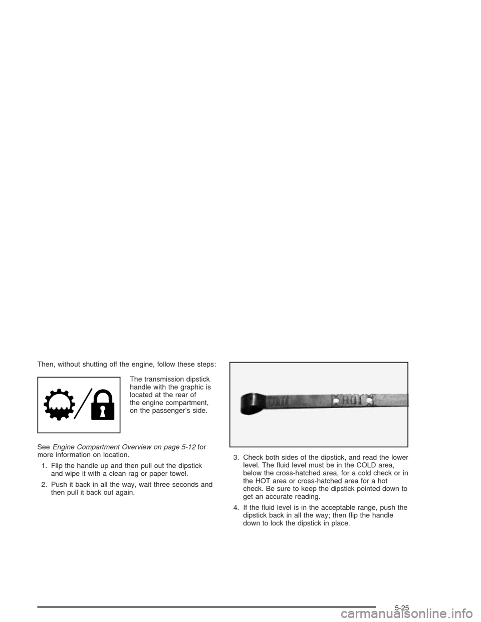 CHEVROLET AVALANCHE 2004 1.G Owners Manual Then, without shutting off the engine, follow these steps:
The transmission dipstick
handle with the graphic is
located at the rear of
the engine compartment,
on the passenger’s side.
SeeEngine Comp