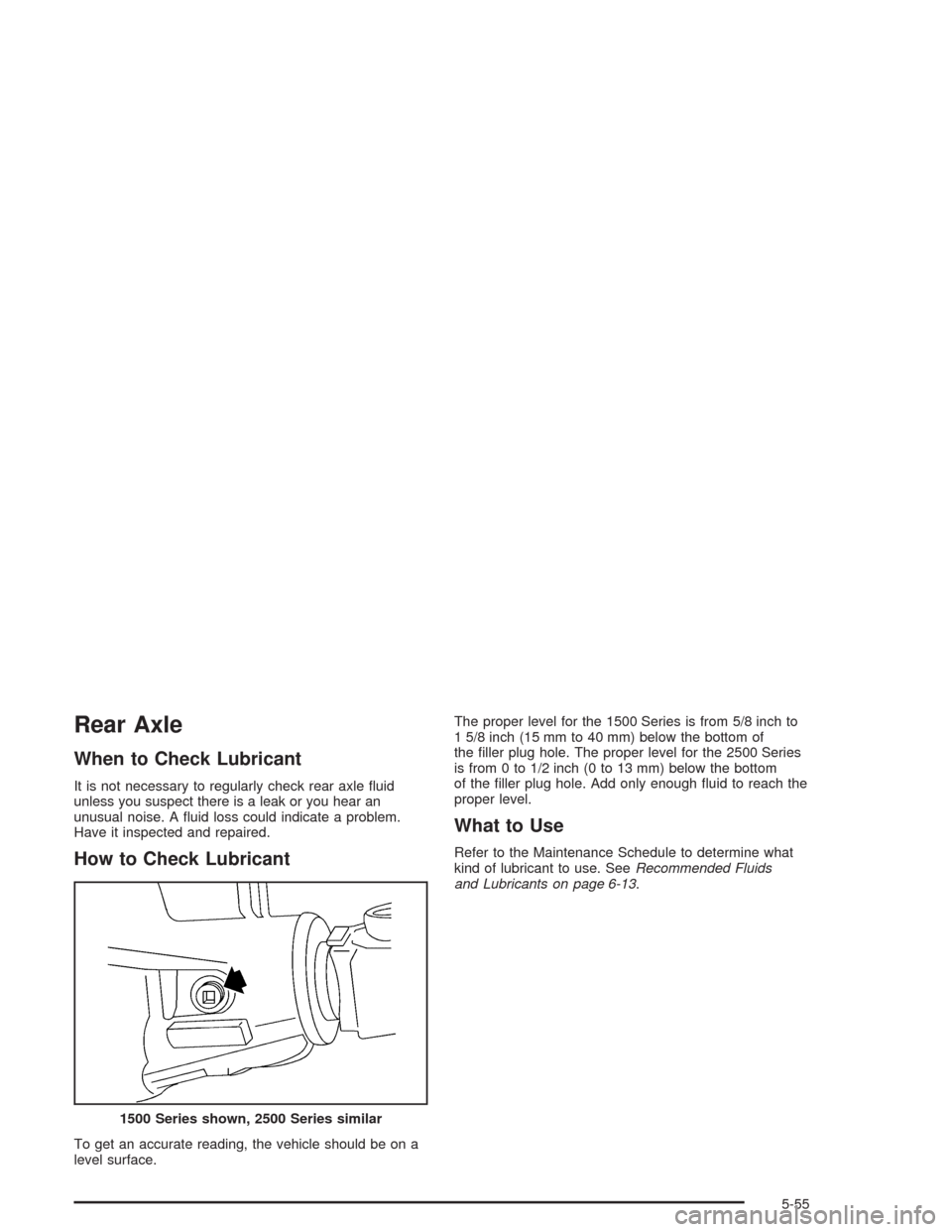 CHEVROLET AVALANCHE 2004 1.G Owners Manual Rear Axle
When to Check Lubricant
It is not necessary to regularly check rear axle �uid
unless you suspect there is a leak or you hear an
unusual noise. A �uid loss could indicate a problem.
Have it i