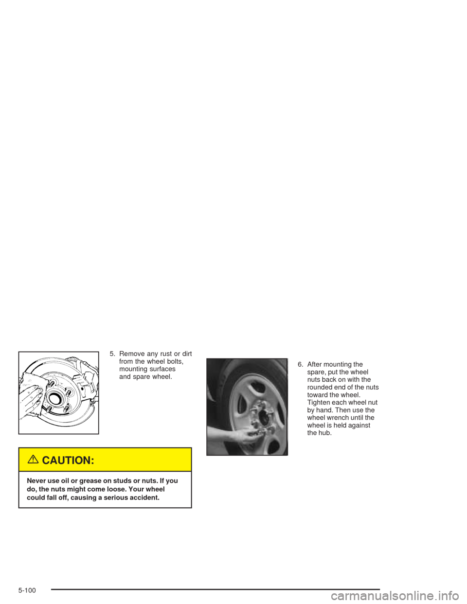 CHEVROLET AVALANCHE 2004 1.G Owners Manual 5. Remove any rust or dirt
from the wheel bolts,
mounting surfaces
and spare wheel.
{CAUTION:
Never use oil or grease on studs or nuts. If you
do, the nuts might come loose. Your wheel
could fall off,