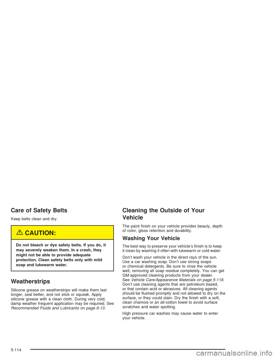 CHEVROLET AVALANCHE 2004 1.G Owners Manual Care of Safety Belts
Keep belts clean and dry.
{CAUTION:
Do not bleach or dye safety belts. If you do, it
may severely weaken them. In a crash, they
might not be able to provide adequate
protection. C