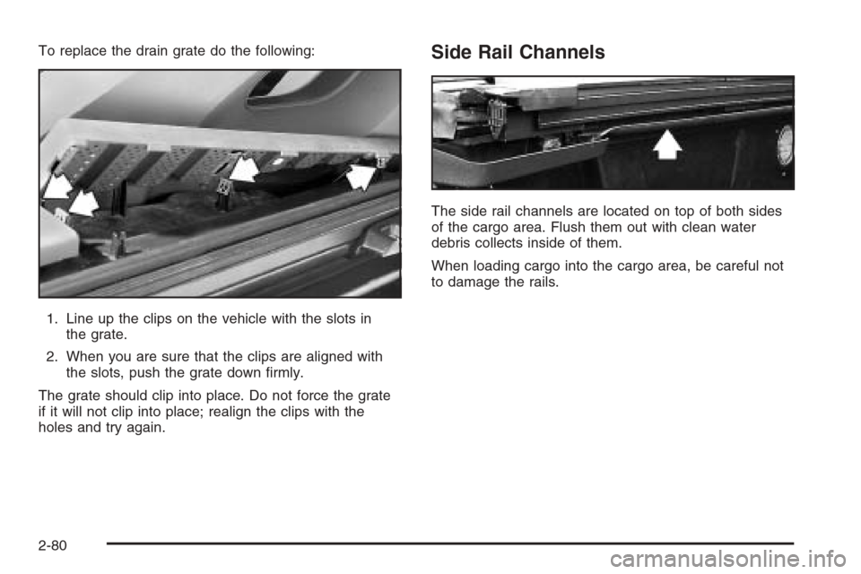 CHEVROLET AVALANCHE 2006 1.G Owners Manual To replace the drain grate do the following:
1. Line up the clips on the vehicle with the slots in
the grate.
2. When you are sure that the clips are aligned with
the slots, push the grate down �rmly.