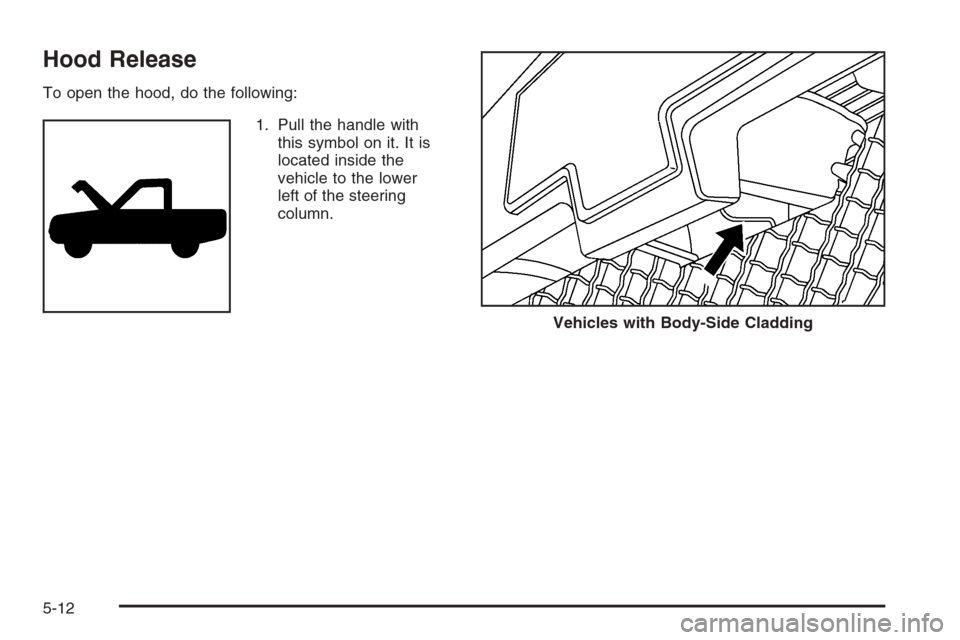 CHEVROLET AVALANCHE 2006 1.G Owners Manual Hood Release
To open the hood, do the following:
1. Pull the handle with
this symbol on it. It is
located inside the
vehicle to the lower
left of the steering
column.
Vehicles with Body-Side Cladding
