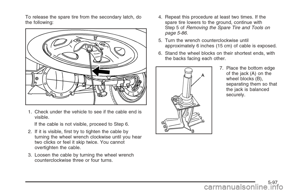 CHEVROLET AVALANCHE 2006 1.G Owners Manual To release the spare tire from the secondary latch, do
the following:
1. Check under the vehicle to see if the cable end is
visible.
If the cable is not visible, proceed to Step 6.
2. If it is visible