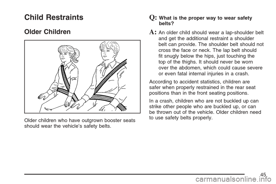 CHEVROLET AVALANCHE 2007 2.G Owners Manual Child Restraints
Older Children
Older children who have outgrown booster seats
should wear the vehicle’s safety belts.
Q:What is the proper way to wear safety
belts?
A:An older child should wear a l