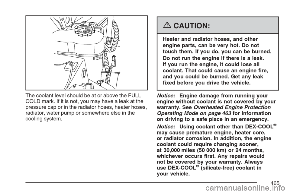 CHEVROLET AVALANCHE 2007 2.G Owners Manual The coolant level should be at or above the FULL
COLD mark. If it is not, you may have a leak at the
pressure cap or in the radiator hoses, heater hoses,
radiator, water pump or somewhere else in the
