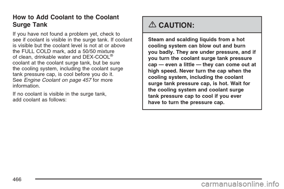 CHEVROLET AVALANCHE 2007 2.G Owners Manual How to Add Coolant to the Coolant
Surge Tank
If you have not found a problem yet, check to
see if coolant is visible in the surge tank. If coolant
is visible but the coolant level is not at or above
t