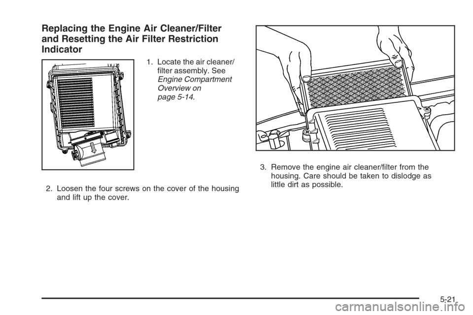 CHEVROLET AVALANCHE 2008 2.G Owners Manual Replacing the Engine Air Cleaner/Filter
and Resetting the Air Filter Restriction
Indicator
1. Locate the air cleaner/
�lter assembly. See
Engine Compartment
Overview on
page 5-14.
2. Loosen the four s