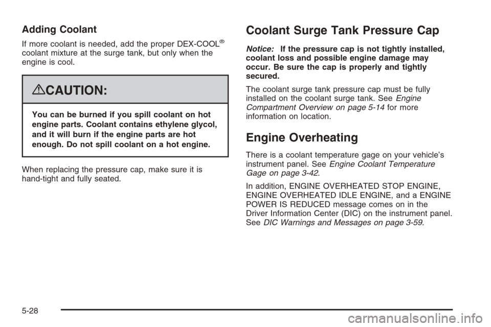 CHEVROLET AVALANCHE 2008 2.G Owners Manual Adding Coolant
If more coolant is needed, add the proper DEX-COOL®
coolant mixture at the surge tank, but only when the
engine is cool.
{CAUTION:
You can be burned if you spill coolant on hot
engine 