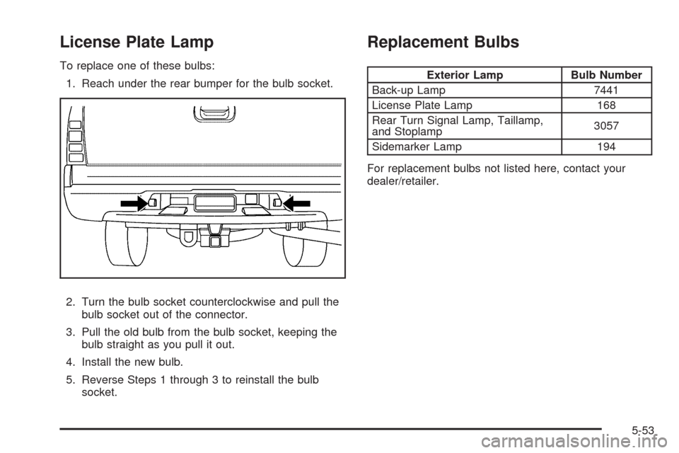 CHEVROLET AVALANCHE 2009 2.G Owners Manual License Plate Lamp
To replace one of these bulbs:
1. Reach under the rear bumper for the bulb socket.
2. Turn the bulb socket counterclockwise and pull the
bulb socket out of the connector.
3. Pull th