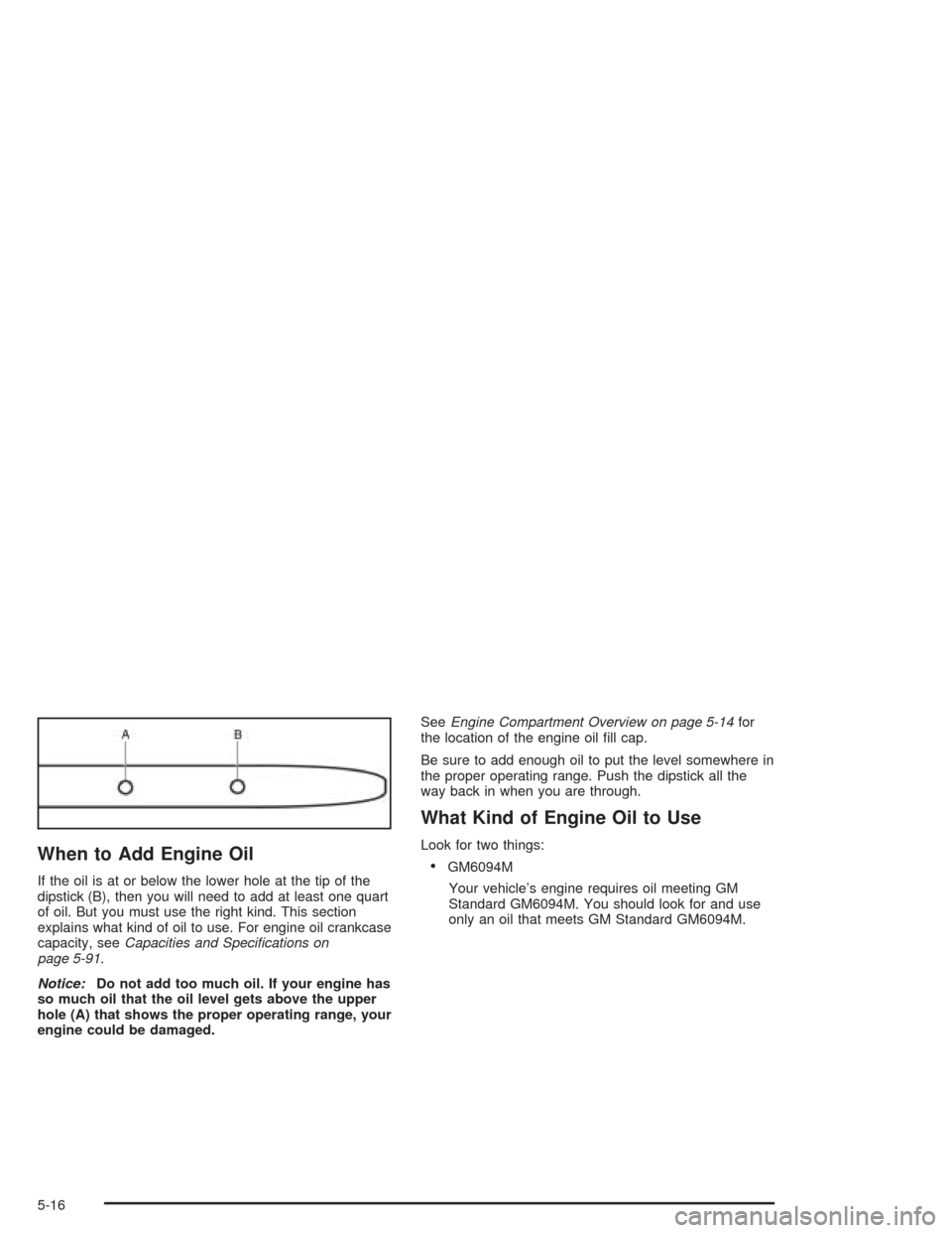 CHEVROLET AVEO 2004 1.G Owners Manual When to Add Engine Oil
If the oil is at or below the lower hole at the tip of the
dipstick (B), then you will need to add at least one quart
of oil. But you must use the right kind. This section
expla