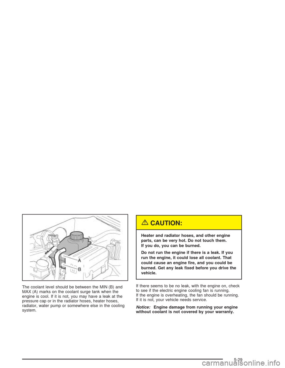CHEVROLET AVEO 2004 1.G Owners Manual The coolant level should be between the MIN (B) and
MAX (A) marks on the coolant surge tank when the
engine is cool. If it is not, you may have a leak at the
pressure cap or in the radiator hoses, hea