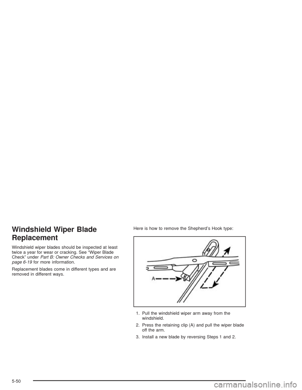 CHEVROLET AVEO 2004 1.G Owners Manual Windshield Wiper Blade
Replacement
Windshield wiper blades should be inspected at least
twice a year for wear or cracking. See “Wiper Blade
Check” underPart B: Owner Checks and Services on
page 6-