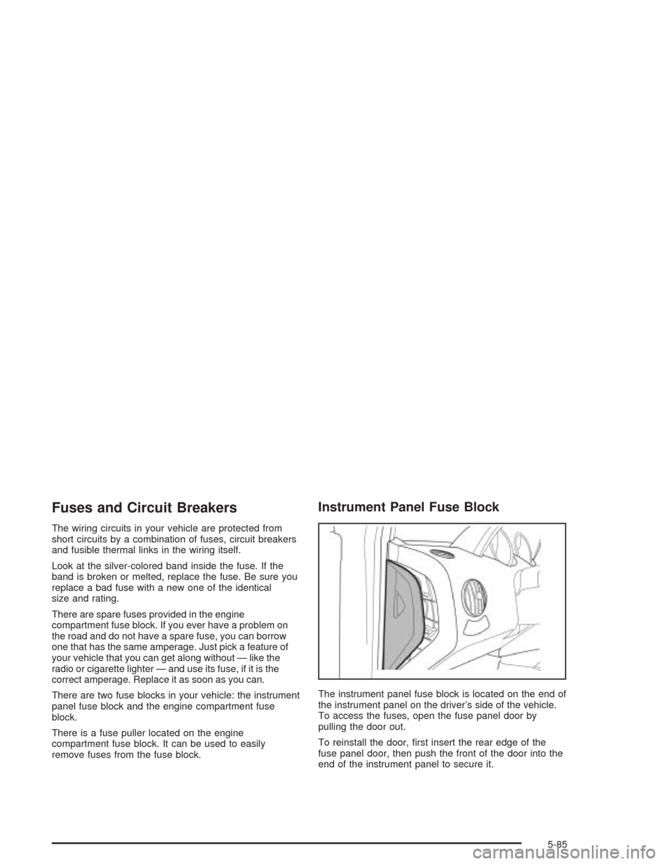CHEVROLET AVEO 2004 1.G Owners Manual Fuses and Circuit Breakers
The wiring circuits in your vehicle are protected from
short circuits by a combination of fuses, circuit breakers
and fusible thermal links in the wiring itself.
Look at the