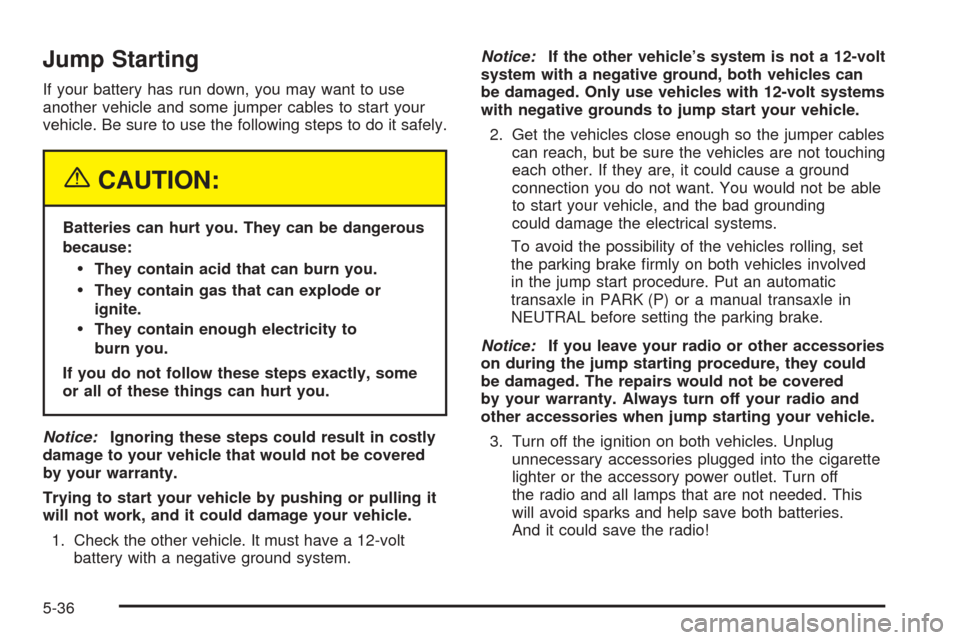 CHEVROLET AVEO 2005 1.G Owners Manual Jump Starting
If your battery has run down, you may want to use
another vehicle and some jumper cables to start your
vehicle. Be sure to use the following steps to do it safely.
{CAUTION:
Batteries ca