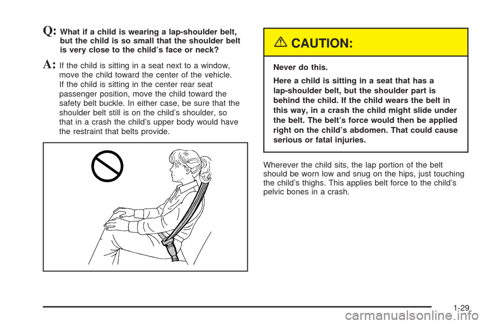 CHEVROLET AVEO 2005 1.G Owners Manual Q:What if a child is wearing a lap-shoulder belt,
but the child is so small that the shoulder belt
is very close to the child’s face or neck?
A:If the child is sitting in a seat next to a window,
mo