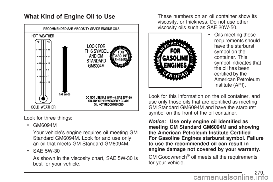 CHEVROLET AVEO 2007 1.G Owners Manual What Kind of Engine Oil to Use
Look for three things:
•GM6094M
Your vehicle’s engine requires oil meeting GM
Standard GM6094M. Look for and use only
an oil that meets GM Standard GM6094M.
•SAE 5 CHEVROLET AVEO 2007 1.G Owners Manual What Kind of Engine Oil to Use
Look for three things:
•GM6094M
Your vehicle’s engine requires oil meeting GM
Standard GM6094M. Look for and use only
an oil that meets GM Standard GM6094M.
•SAE 5
