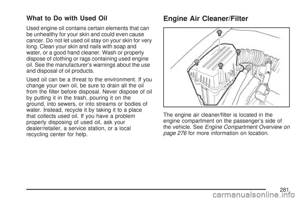 CHEVROLET AVEO 2007 1.G Owners Manual What to Do with Used Oil
Used engine oil contains certain elements that can
be unhealthy for your skin and could even cause
cancer. Do not let used oil stay on your skin for very
long. Clean your skin CHEVROLET AVEO 2007 1.G Owners Manual What to Do with Used Oil
Used engine oil contains certain elements that can
be unhealthy for your skin and could even cause
cancer. Do not let used oil stay on your skin for very
long. Clean your skin