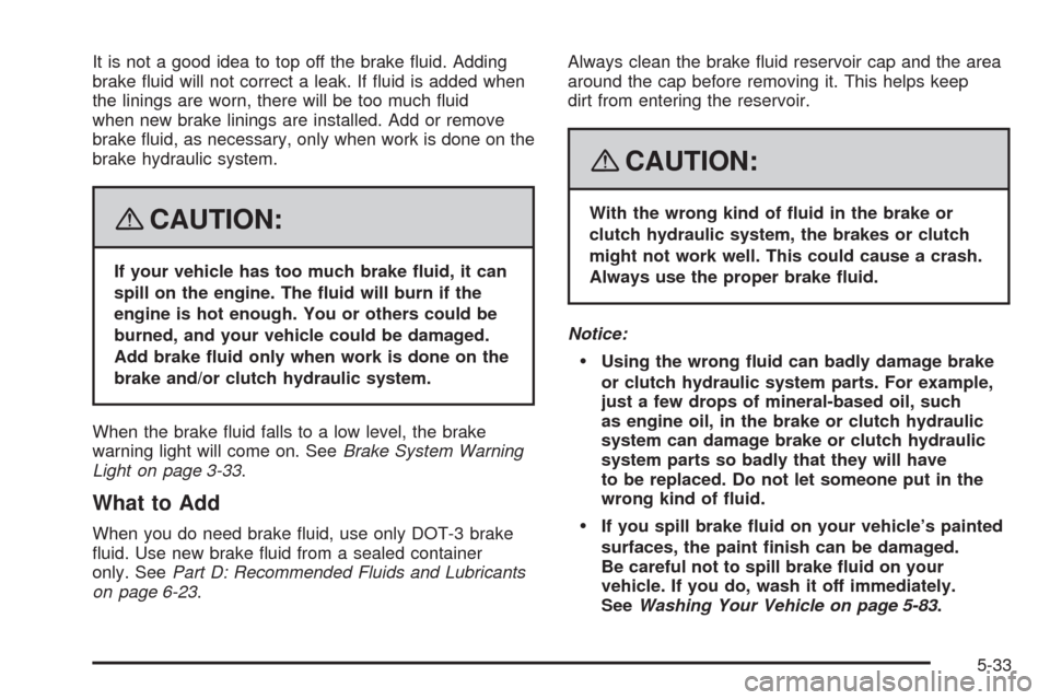 CHEVROLET AVEO 2008 1.G Owners Manual It is not a good idea to top off the brake ﬂuid. Adding
brake ﬂuid will not correct a leak. If ﬂuid is added when
the linings are worn, there will be too much ﬂuid
when new brake linings are i