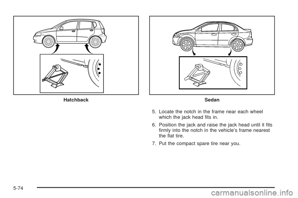 CHEVROLET AVEO 2008 1.G Owners Manual 5. Locate the notch in the frame near each wheel
which the jack head ﬁts in.
6. Position the jack and raise the jack head until it ﬁts
ﬁrmly into the notch in the vehicle’s frame nearest
the 