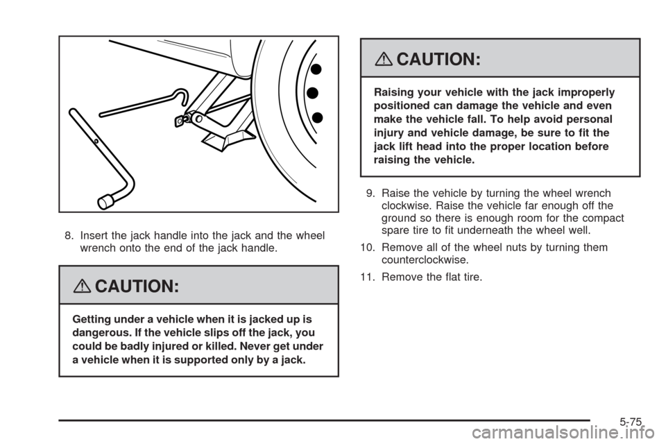CHEVROLET AVEO 2008 1.G Owners Manual 8. Insert the jack handle into the jack and the wheel
wrench onto the end of the jack handle.
{CAUTION:
Getting under a vehicle when it is jacked up is
dangerous. If the vehicle slips off the jack, yo