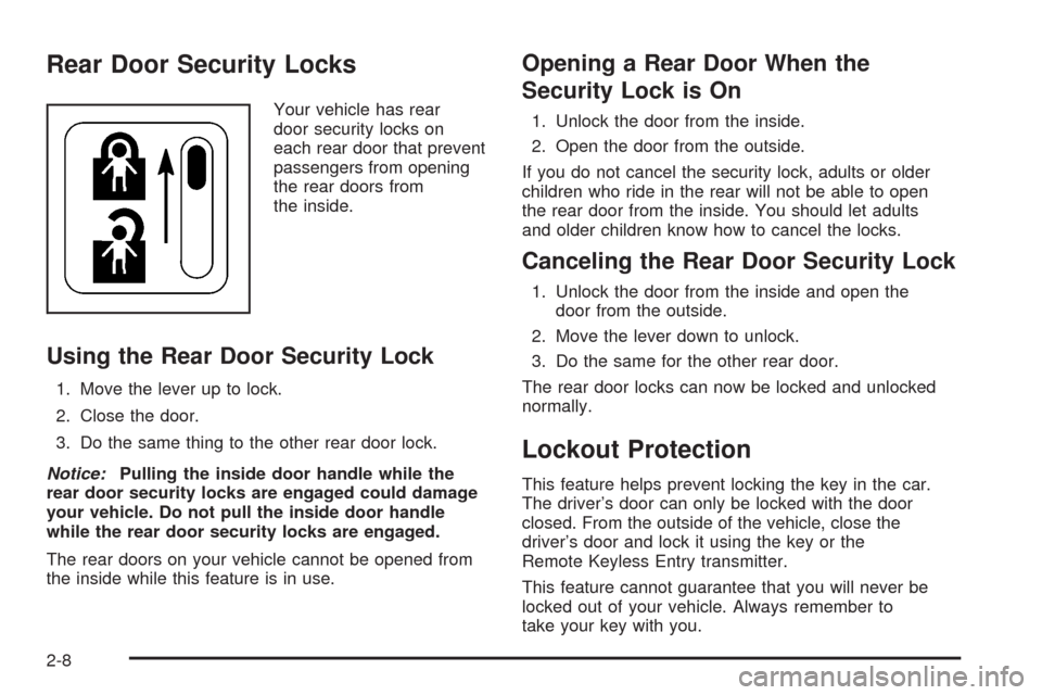 CHEVROLET AVEO 2008 1.G Owners Manual Rear Door Security Locks
Your vehicle has rear
door security locks on
each rear door that prevent
passengers from opening
the rear doors from
the inside.
Using the Rear Door Security Lock
1. Move the CHEVROLET AVEO 2008 1.G Owners Manual Rear Door Security Locks
Your vehicle has rear
door security locks on
each rear door that prevent
passengers from opening
the rear doors from
the inside.
Using the Rear Door Security Lock
1. Move the