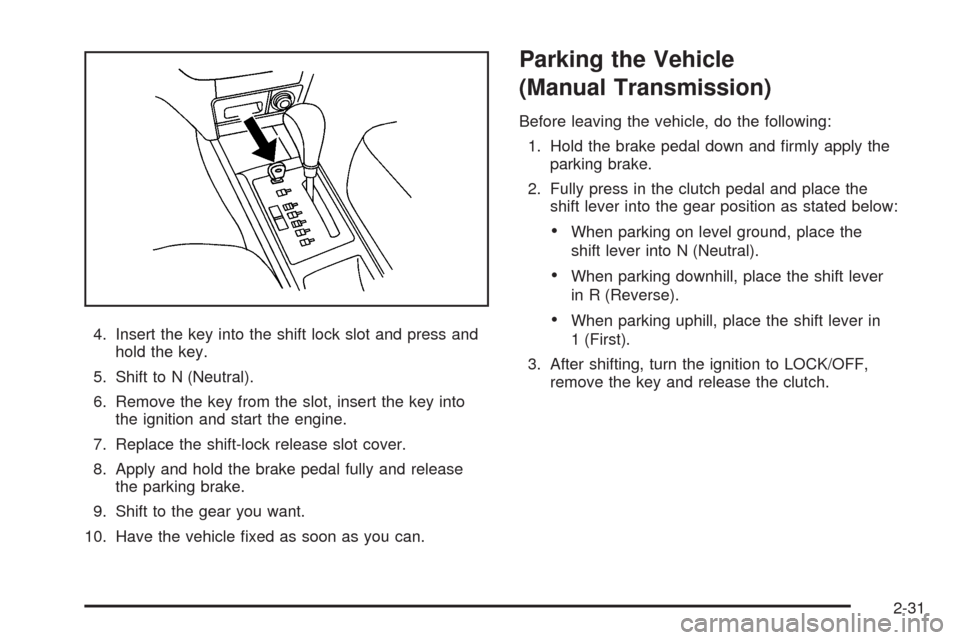 CHEVROLET AVEO 2009 1.G Owners Manual 4. Insert the key into the shift lock slot and press and
hold the key.
5. Shift to N (Neutral).
6. Remove the key from the slot, insert the key into
the ignition and start the engine.
7. Replace the s