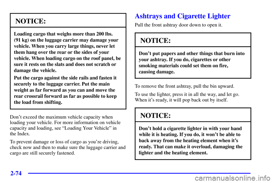 CHEVROLET BLAZER 2002 2.G Owners Manual 2-74
NOTICE:
Loading cargo that weighs more than 200 lbs.
(91 kg) on the luggage carrier may damage your
vehicle. When you carry large things, never let
them hang over the rear or the sides of your
ve CHEVROLET BLAZER 2002 2.G Owners Manual 2-74
NOTICE:
Loading cargo that weighs more than 200 lbs.
(91 kg) on the luggage carrier may damage your
vehicle. When you carry large things, never let
them hang over the rear or the sides of your
ve