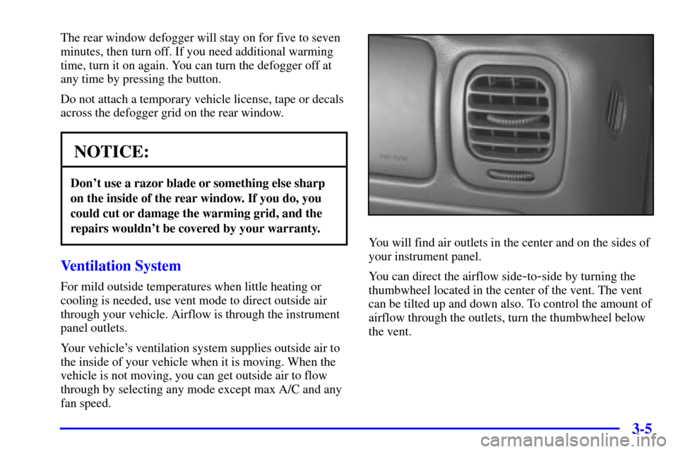 CHEVROLET BLAZER 2002 2.G Owners Manual 3-5
The rear window defogger will stay on for five to seven
minutes, then turn off. If you need additional warming
time, turn it on again. You can turn the defogger off at
any time by pressing the but CHEVROLET BLAZER 2002 2.G Owners Manual 3-5
The rear window defogger will stay on for five to seven
minutes, then turn off. If you need additional warming
time, turn it on again. You can turn the defogger off at
any time by pressing the but