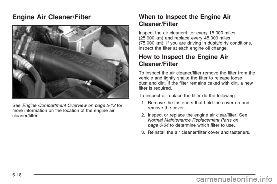 CHEVROLET BLAZER 2005 2.G Owners Manual Engine Air Cleaner/Filter
SeeEngine Compartment Overview on page 5-12for
more information on the location of the engine air
cleaner/�lter.
When to Inspect the Engine Air
Cleaner/Filter
Inspect the air