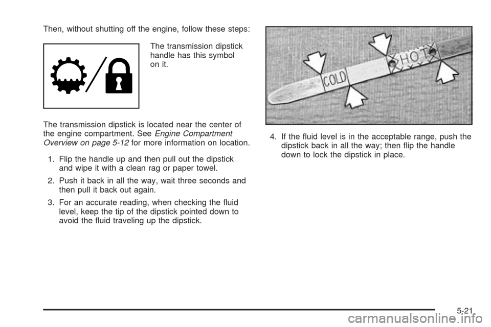 CHEVROLET BLAZER 2005 2.G Owners Manual Then, without shutting off the engine, follow these steps:
The transmission dipstick
handle has this symbol
on it.
The transmission dipstick is located near the center of
the engine compartment. SeeEn