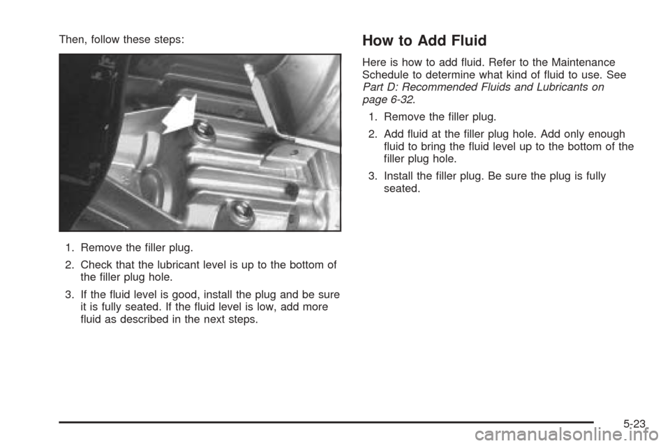 CHEVROLET BLAZER 2005 2.G Owners Manual Then, follow these steps:
1. Remove the �ller plug.
2. Check that the lubricant level is up to the bottom of
the �ller plug hole.
3. If the �uid level is good, install the plug and be sure
it is fully
