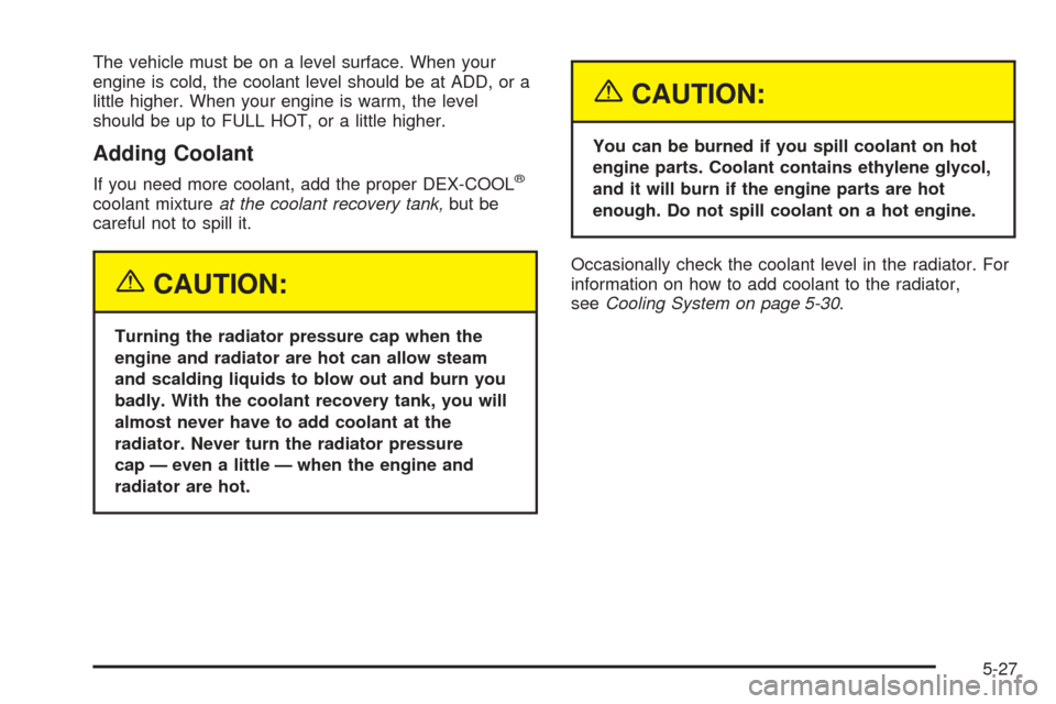 CHEVROLET BLAZER 2005 2.G Owners Manual The vehicle must be on a level surface. When your
engine is cold, the coolant level should be at ADD, or a
little higher. When your engine is warm, the level
should be up to FULL HOT, or a little high