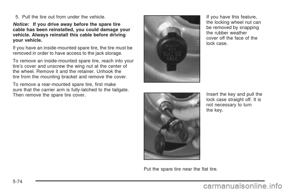 CHEVROLET BLAZER 2005 2.G Owners Manual 5. Pull the tire out from under the vehicle.
Notice:If you drive away before the spare tire
cable has been reinstalled, you could damage your
vehicle. Always reinstall this cable before driving
your v