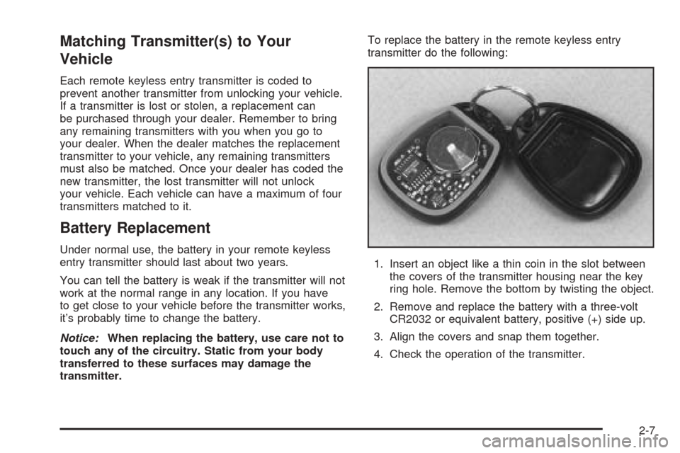 CHEVROLET BLAZER 2005 2.G Owners Manual Matching Transmitter(s) to Your
Vehicle
Each remote keyless entry transmitter is coded to
prevent another transmitter from unlocking your vehicle.
If a transmitter is lost or stolen, a replacement can CHEVROLET BLAZER 2005 2.G Owners Manual Matching Transmitter(s) to Your
Vehicle
Each remote keyless entry transmitter is coded to
prevent another transmitter from unlocking your vehicle.
If a transmitter is lost or stolen, a replacement can