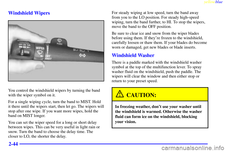 CHEVROLET BLAZER 1999 2.G Owners Manual yellowblue
2-44 Windshield Wipers
You control the windshield wipers by turning the band
with the wiper symbol on it.
For a single wiping cycle, turn the band to MIST. Hold
it there until the wipe CHEVROLET BLAZER 1999 2.G Owners Manual yellowblue
2-44 Windshield Wipers
You control the windshield wipers by turning the band
with the wiper symbol on it.
For a single wiping cycle, turn the band to MIST. Hold
it there until the wipe