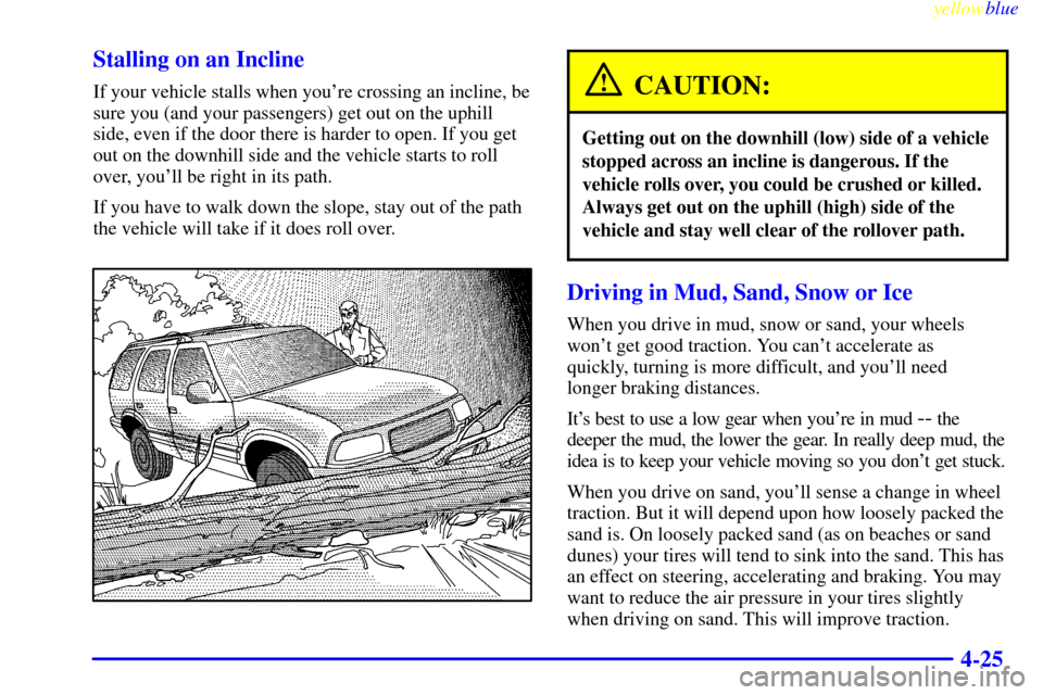 CHEVROLET BLAZER 1999 2.G Owners Manual yellowblue
4-25 Stalling on an Incline
If your vehicle stalls when youre crossing an incline, be
sure you (and your passengers) get out on the uphill
side, even if the door there is harder to op CHEVROLET BLAZER 1999 2.G Owners Manual yellowblue
4-25 Stalling on an Incline
If your vehicle stalls when youre crossing an incline, be
sure you (and your passengers) get out on the uphill
side, even if the door there is harder to op