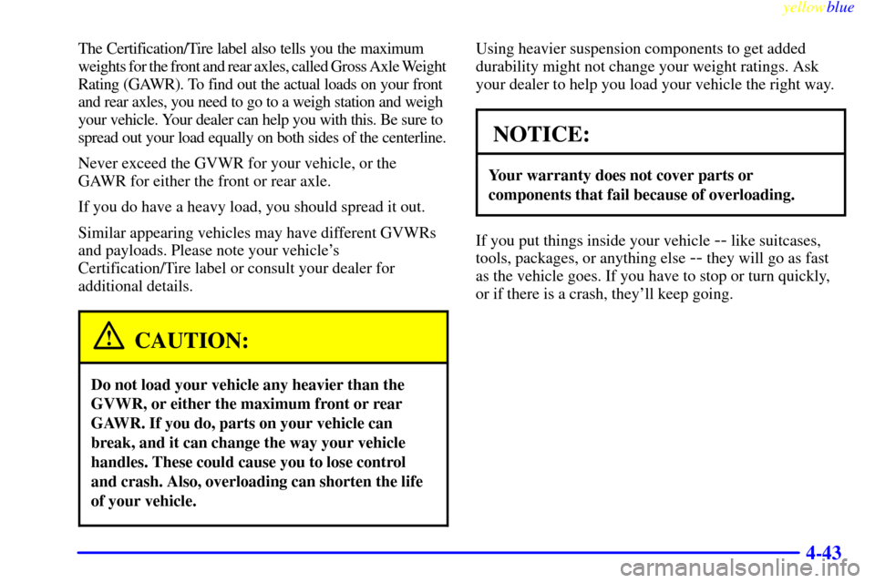 CHEVROLET BLAZER 1999 2.G Owners Manual yellowblue
4-43
The Certification/Tire label also tells you the maximum
weights for the front and rear axles, called Gross Axle Weight
Rating (GAWR). To find out the actual loads on your front
CHEVROLET BLAZER 1999 2.G Owners Manual yellowblue
4-43
The Certification/Tire label also tells you the maximum
weights for the front and rear axles, called Gross Axle Weight
Rating (GAWR). To find out the actual loads on your front