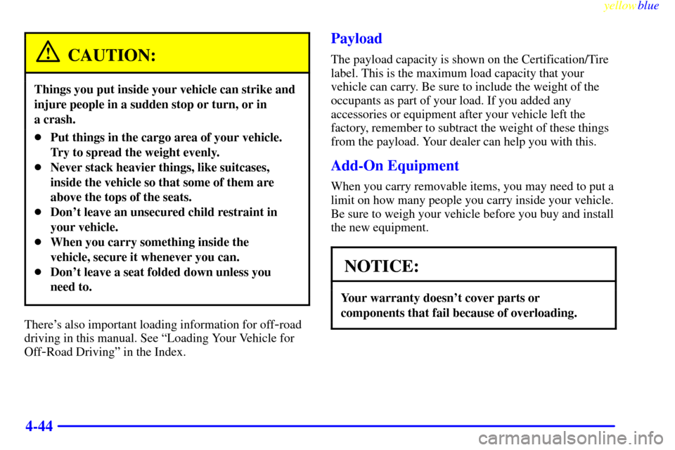 CHEVROLET BLAZER 1999 2.G Owners Manual yellowblue
4-44
CAUTION:
Things you put inside your vehicle can strike and
injure people in a sudden stop or turn, or in
a crash.
Put things in the cargo area of your vehicle.
Try to spread the CHEVROLET BLAZER 1999 2.G Owners Manual yellowblue
4-44
CAUTION:
Things you put inside your vehicle can strike and
injure people in a sudden stop or turn, or in
a crash.
Put things in the cargo area of your vehicle.
Try to spread the