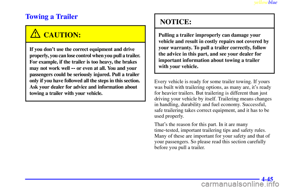 CHEVROLET BLAZER 1999 2.G Owners Manual yellowblue
4-45
Towing a Trailer
CAUTION:
If you dont use the correct equipment and drive
properly, you can lose control when you pull a trailer.
For example, if the trailer is too heavy, the CHEVROLET BLAZER 1999 2.G Owners Manual yellowblue
4-45
Towing a Trailer
CAUTION:
If you dont use the correct equipment and drive
properly, you can lose control when you pull a trailer.
For example, if the trailer is too heavy, the