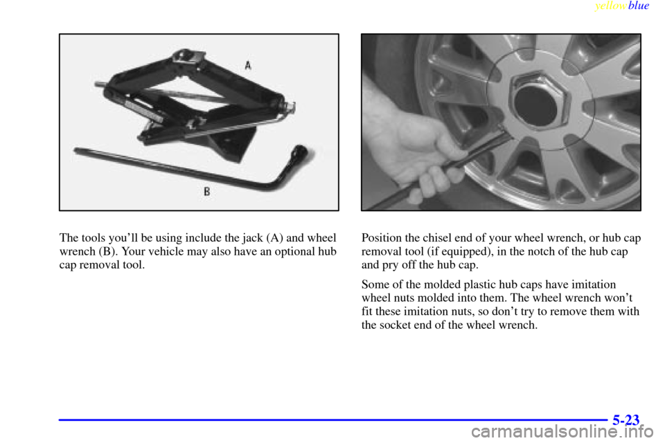 CHEVROLET BLAZER 1999 2.G Owners Manual yellowblue     
5-23
The tools youll be using include the jack (A) and wheel
wrench (B). Your vehicle may also have an optional hub
cap removal tool.Position the chisel end of your wheel wrench, or h