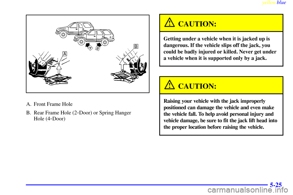 CHEVROLET BLAZER 1999 2.G Owners Manual yellowblue     
5-25
A. Front Frame Hole
B. Rear Frame Hole (2
-Door) or Spring Hanger 
Hole (4
-Door)
CAUTION:
Getting under a vehicle when it is jacked up is
dangerous. If the vehicle slips off the 