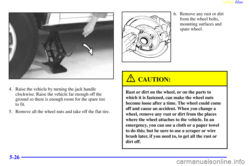 CHEVROLET BLAZER 1999 2.G Owners Manual yellowblue     
5-26
4. Raise the vehicle by turning the jack handle
clockwise. Raise the vehicle far enough off the
ground so there is enough room for the spare tire 
to fit.
5. Remove all the wheel 