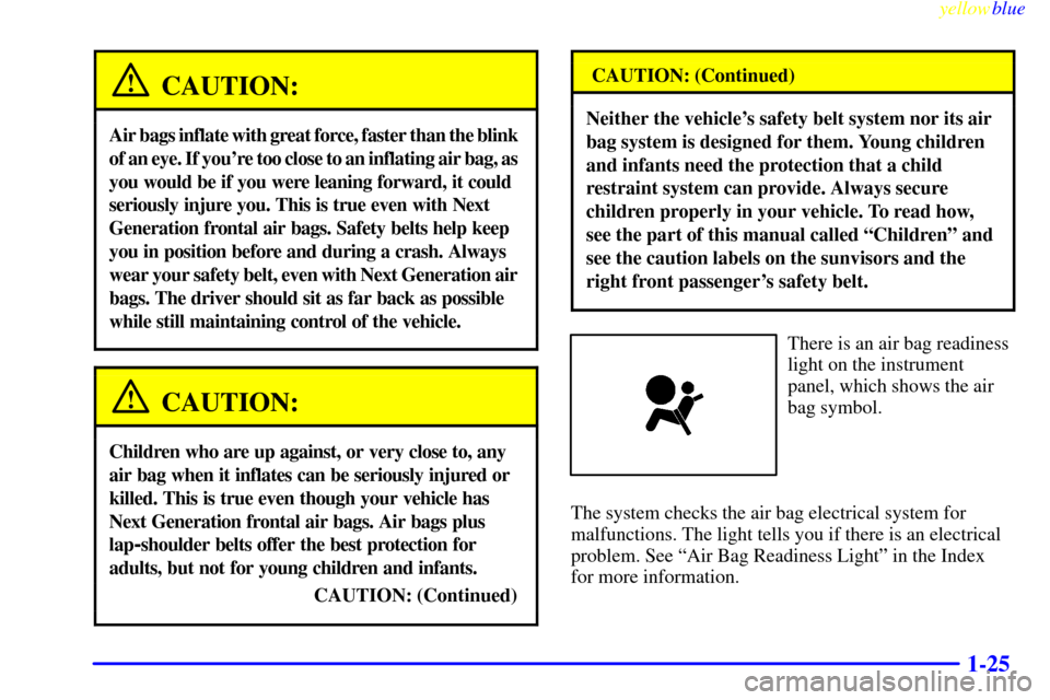 CHEVROLET BLAZER 1999 2.G Owners Manual yellowblue
1-25
CAUTION:
Air bags inflate with great force, faster than the blink
of an eye. If youre too close to an inflating air bag, as
you would be if you were leaning forward, it could
CHEVROLET BLAZER 1999 2.G Owners Manual yellowblue
1-25
CAUTION:
Air bags inflate with great force, faster than the blink
of an eye. If youre too close to an inflating air bag, as
you would be if you were leaning forward, it could