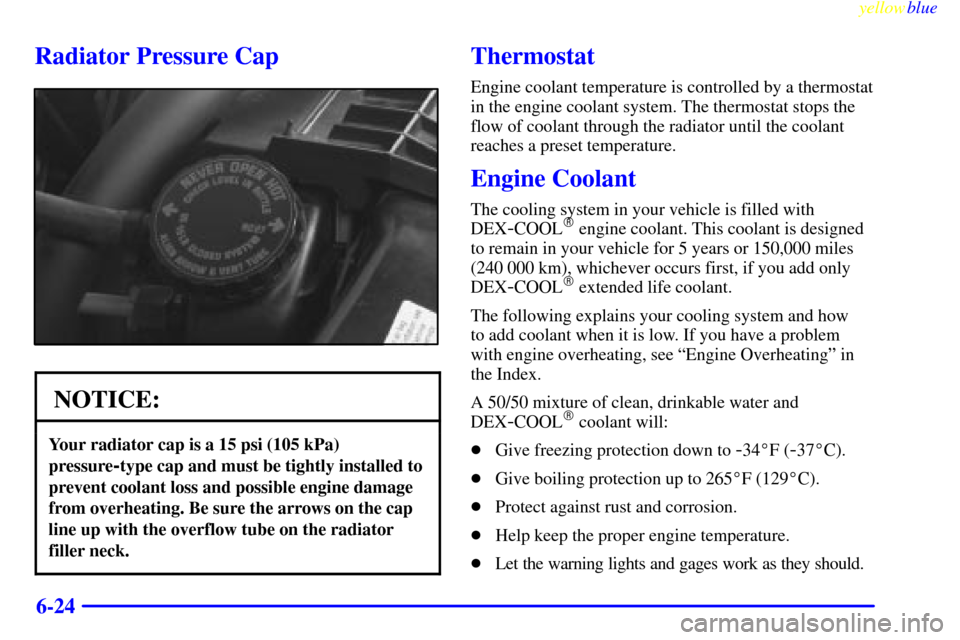 CHEVROLET BLAZER 1999 2.G Owners Manual yellowblue
6-24
Radiator Pressure Cap
NOTICE:
Your radiator cap is a 15 psi (105 kPa)
pressure
-type cap and must be tightly installed to
prevent coolant loss and possible engine damage
from over CHEVROLET BLAZER 1999 2.G Owners Manual yellowblue
6-24
Radiator Pressure Cap
NOTICE:
Your radiator cap is a 15 psi (105 kPa)
pressure
-type cap and must be tightly installed to
prevent coolant loss and possible engine damage
from over