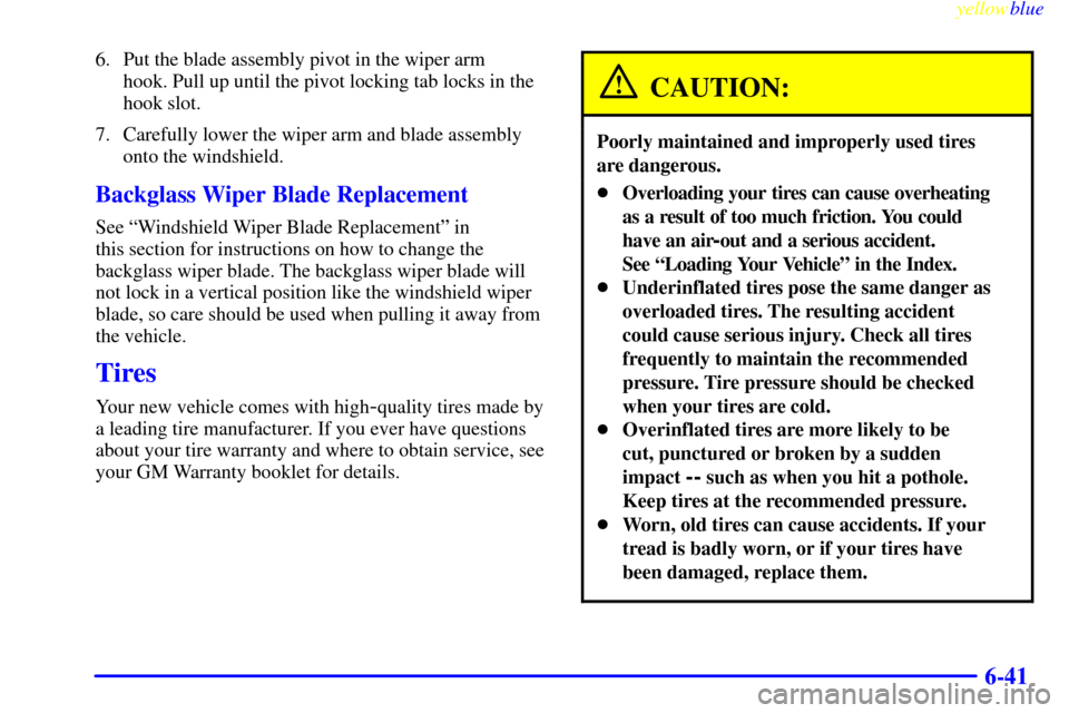 CHEVROLET BLAZER 1999 2.G Owners Manual yellowblue
6-41
6. Put the blade assembly pivot in the wiper arm
hook. Pull up until the pivot locking tab locks in the
hook slot.
7. Carefully lower the wiper arm and blade assembly
onto the wi CHEVROLET BLAZER 1999 2.G Owners Manual yellowblue
6-41
6. Put the blade assembly pivot in the wiper arm
hook. Pull up until the pivot locking tab locks in the
hook slot.
7. Carefully lower the wiper arm and blade assembly
onto the wi